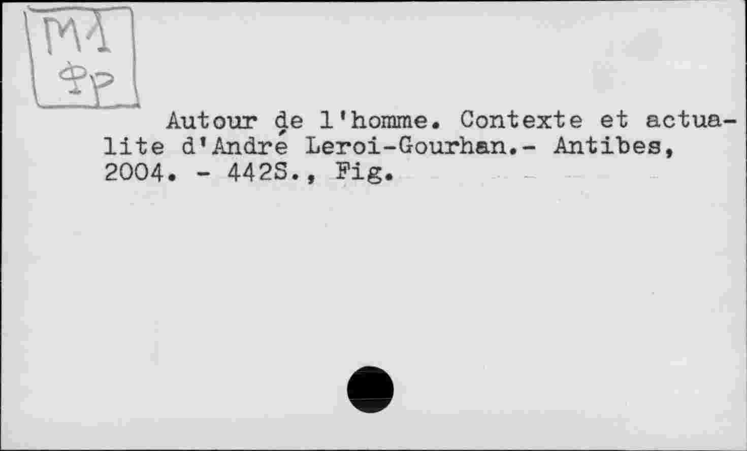 ﻿Autour de l’homme. Contexte et actualité d’André Leroi-Gourhan.- Antibes, 2004. - 442S., Fig.